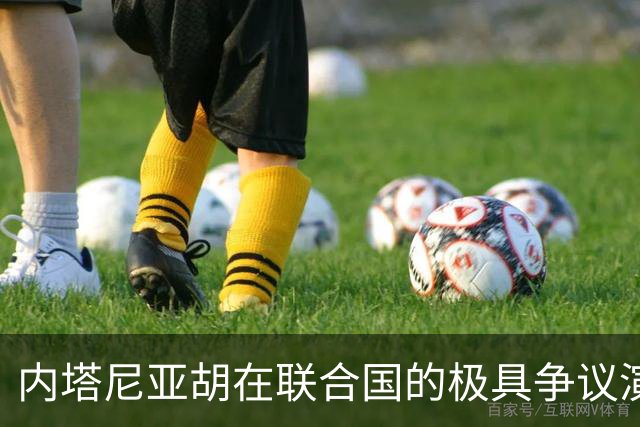 内塔尼亚胡在联合国的极具争议演讲：挑战与对峙的国际舞台
