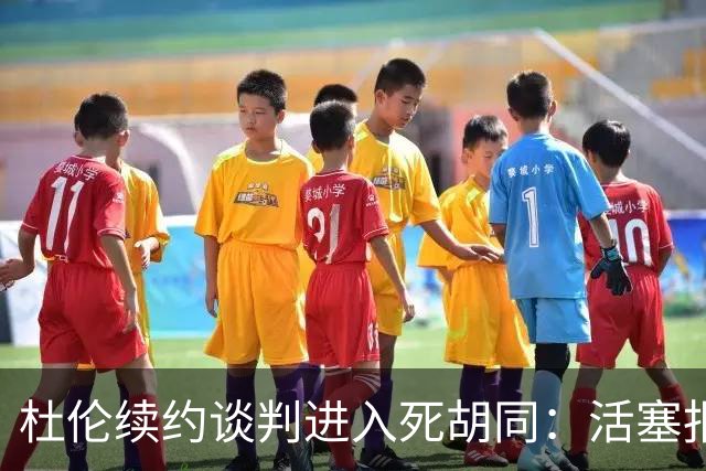 杜伦续约谈判进入死胡同：活塞报价与他态度的较量