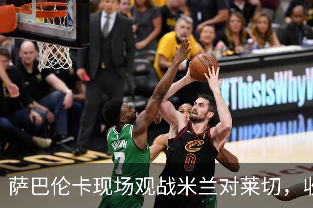 萨巴伦卡现场观战米兰对莱切，收获特制球衣礼遇
