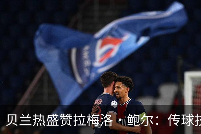 贝兰热盛赞拉梅洛·鲍尔：传球技术令人惊叹，助攻天赋无与伦比